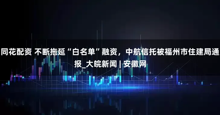 同花配资 不断拖延“白名单”融资，中航信托被福州市住建局通报_大皖新闻 | 安徽网
