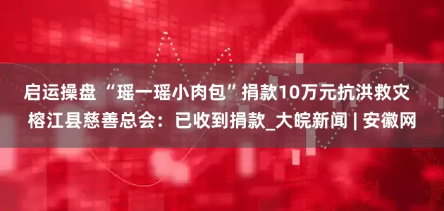 启运操盘 ﻿“瑶一瑶小肉包”捐款10万元抗洪救灾  榕江县慈善总会：已收到捐款_大皖新闻 | 安徽网