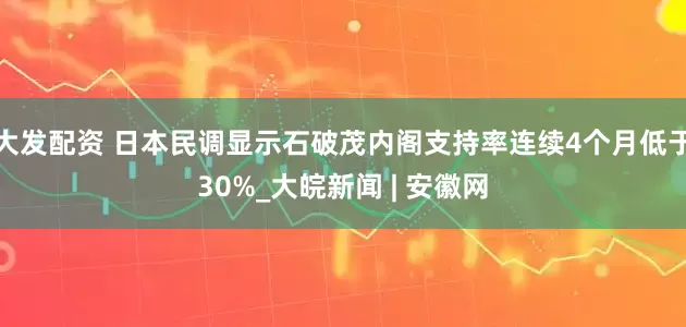 大发配资 日本民调显示石破茂内阁支持率连续4个月低于30%_大皖新闻 | 安徽网