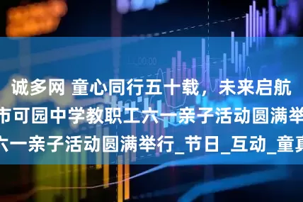诚多网 童心同行五十载，未来启航共成长 | 东莞市可园中学教职工六一亲子活动圆满举行_节日_互动_童真