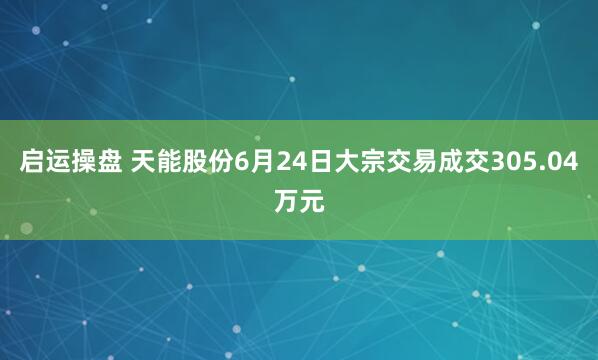启运操盘 天能股份6月24日大宗交易成交305.04万元