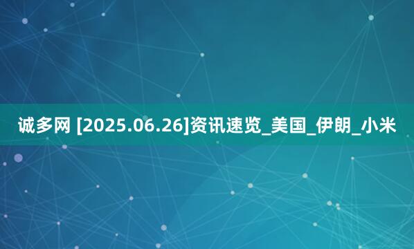 诚多网 [2025.06.26]资讯速览_美国_伊朗_小米