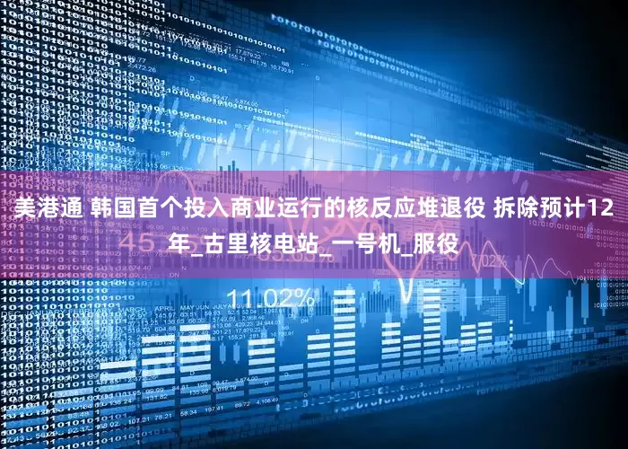 美港通 韩国首个投入商业运行的核反应堆退役 拆除预计12年_古里核电站_一号机_服役