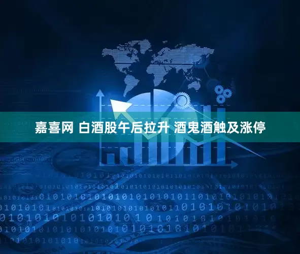 嘉喜网 白酒股午后拉升 酒鬼酒触及涨停