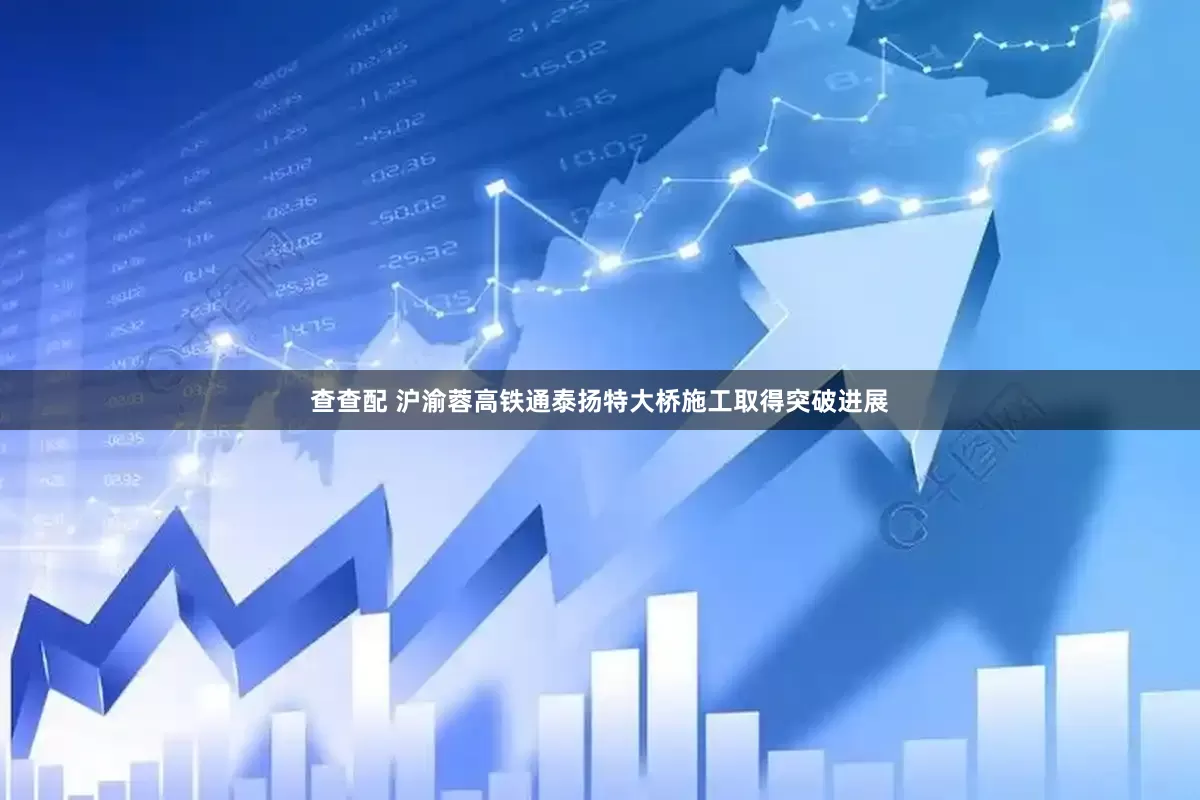 查查配 沪渝蓉高铁通泰扬特大桥施工取得突破进展