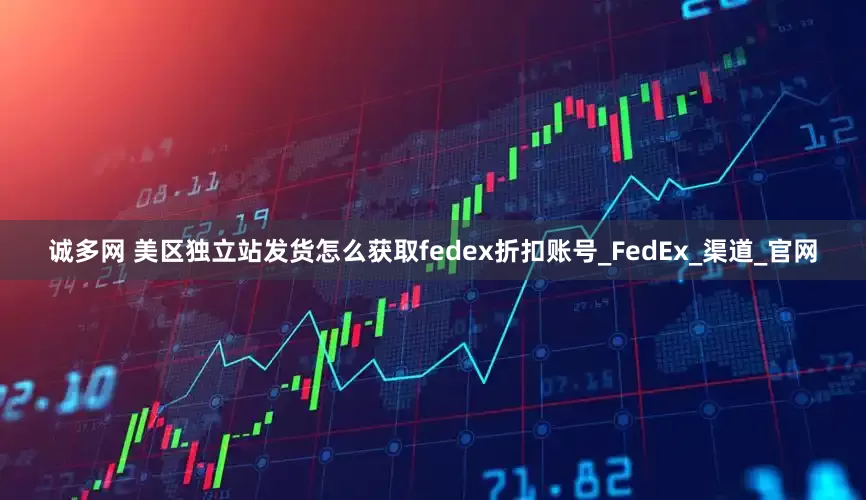 诚多网 美区独立站发货怎么获取fedex折扣账号_FedEx_渠道_官网