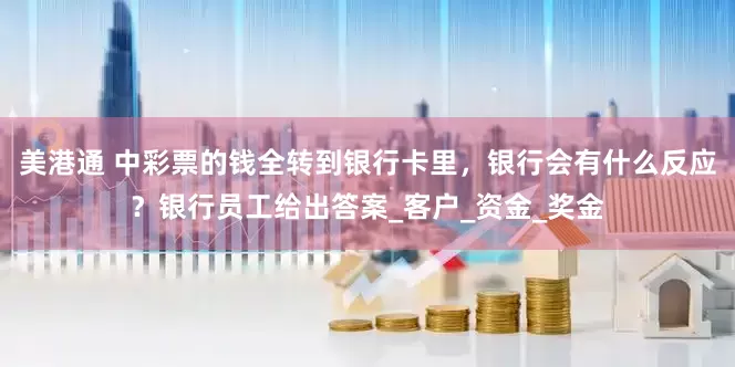 美港通 中彩票的钱全转到银行卡里，银行会有什么反应？银行员工给出答案_客户_资金_奖金