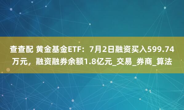 查查配 黄金基金ETF：7月2日融资买入599.74万元，融资融券余额1.8亿元_交易_券商_算法