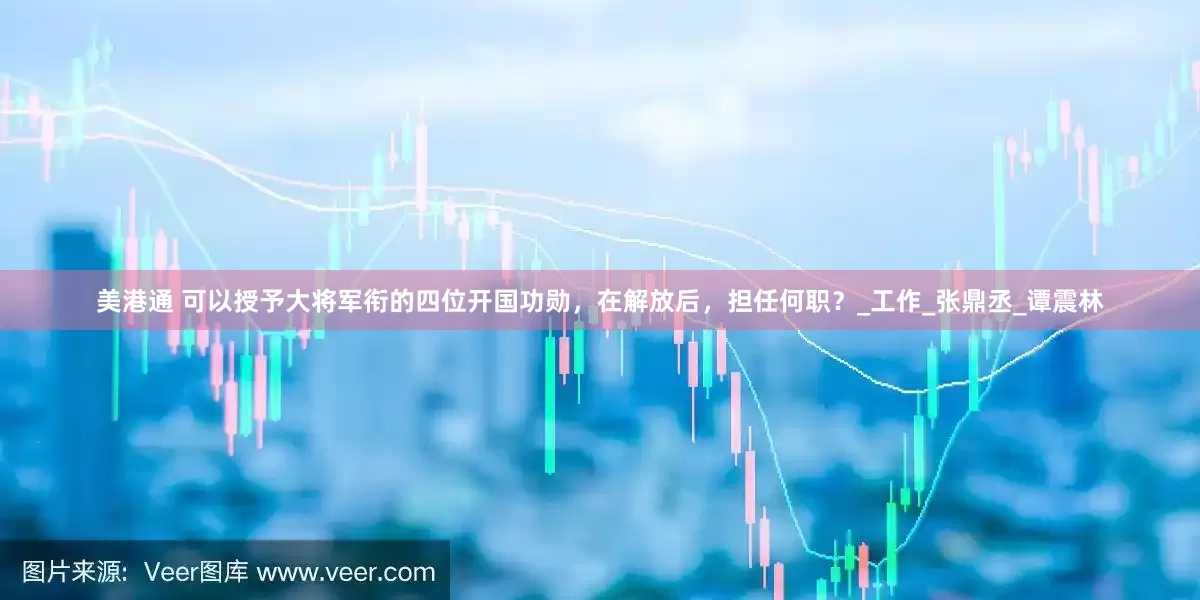 美港通 可以授予大将军衔的四位开国功勋，在解放后，担任何职？_工作_张鼎丞_谭震林