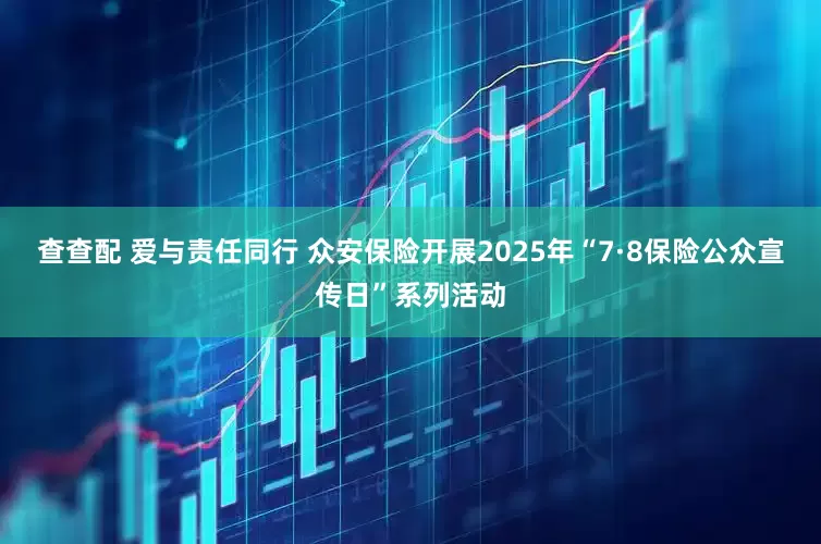 查查配 爱与责任同行 众安保险开展2025年“7·8保险公众宣传日”系列活动