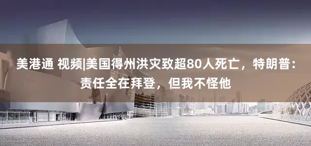 美港通 视频|美国得州洪灾致超80人死亡，特朗普：责任全在拜登，但我不怪他