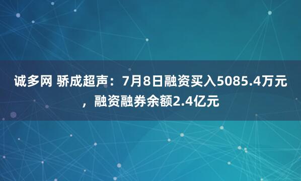 诚多网 骄成超声：7月8日融资买入5085.4万元，融资融券余额2.4亿元