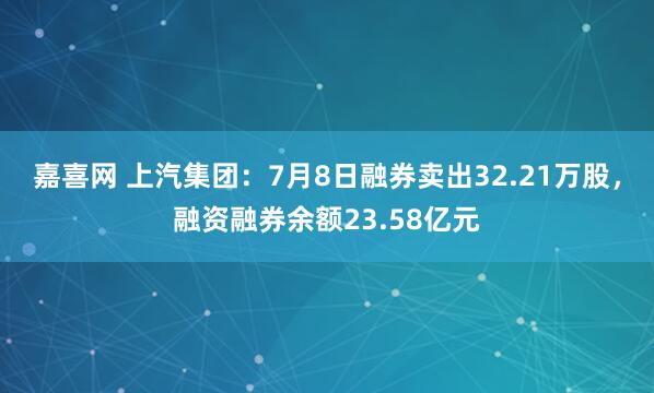 嘉喜网 上汽集团：7月8日融券卖出32.21万股，融资融券余额23.58亿元