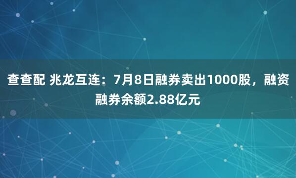 查查配 兆龙互连：7月8日融券卖出1000股，融资融券余额2.88亿元