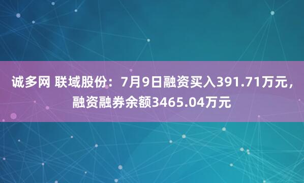 诚多网 联域股份：7月9日融资买入391.71万元，融资融券余额3465.04万元