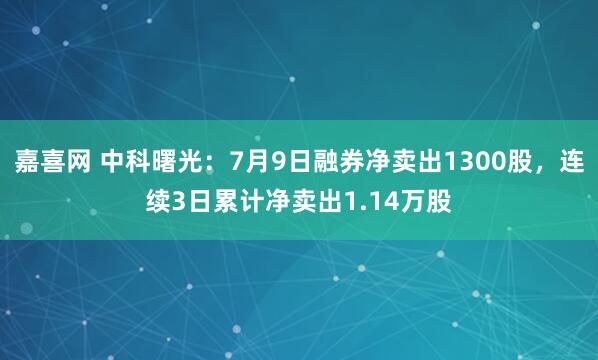嘉喜网 中科曙光：7月9日融券净卖出1300股，连续3日累计净卖出1.14万股
