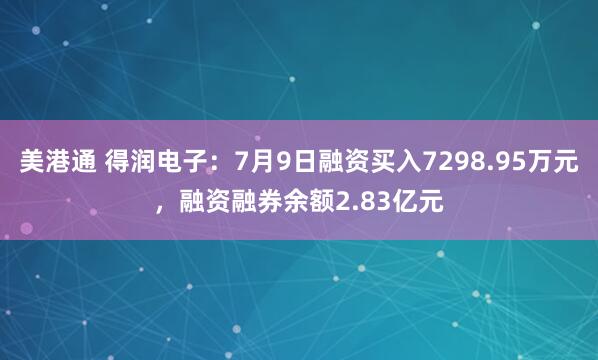 美港通 得润电子：7月9日融资买入7298.95万元，融资融券余额2.83亿元