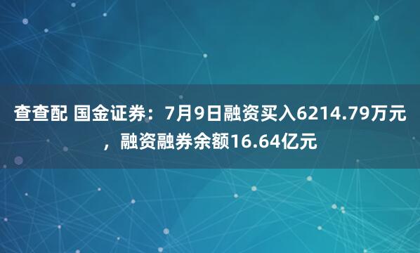 查查配 国金证券：7月9日融资买入6214.79万元，融资融券余额16.64亿元