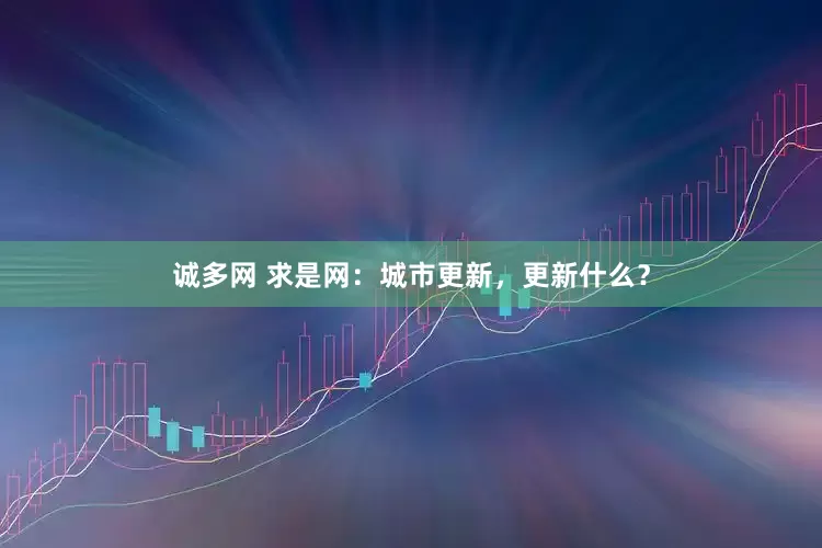 诚多网 求是网：城市更新，更新什么？