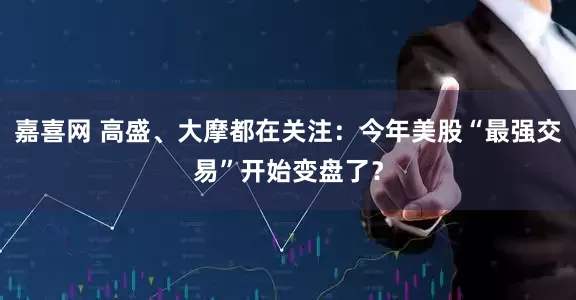 嘉喜网 高盛、大摩都在关注：今年美股“最强交易”开始变盘了？