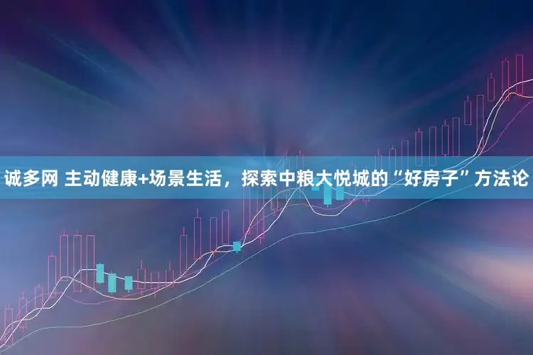诚多网 主动健康+场景生活，探索中粮大悦城的“好房子”方法论