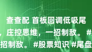 查查配 首板回调低吸尾盘买入法，庄控思维，一招制敌。 #股票知识 #尾盘