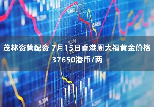 茂林资管配资 7月15日香港周大福黄金价格37650港币/两