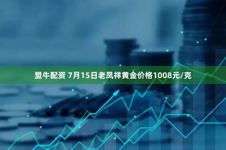 盟牛配资 7月15日老凤祥黄金价格1008元/克