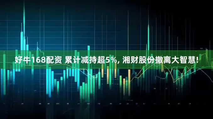 好牛168配资 累计减持超5%, 湘财股份撤离大智慧!