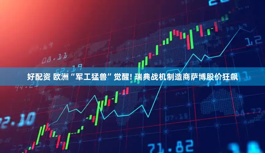 好配资 欧洲“军工猛兽”觉醒! 瑞典战机制造商萨博股价狂飙
