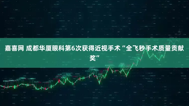嘉喜网 成都华厦眼科第6次获得近视手术“全飞秒手术质量贡献奖”