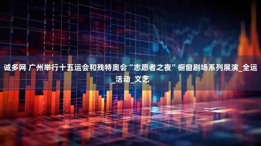 诚多网 广州举行十五运会和残特奥会“志愿者之夜”橱窗剧场系列展演_全运_活动_文艺