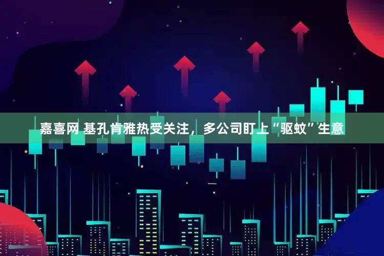 嘉喜网 基孔肯雅热受关注，多公司盯上“驱蚊”生意
