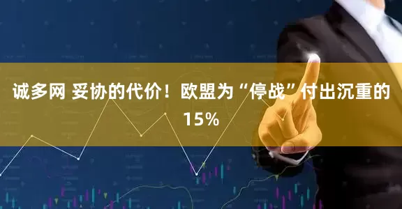 诚多网 妥协的代价！欧盟为“停战”付出沉重的15%