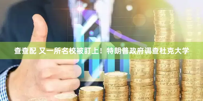 查查配 又一所名校被盯上！特朗普政府调查杜克大学