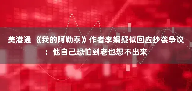 美港通 《我的阿勒泰》作者李娟疑似回应抄袭争议：他自己恐怕到老也想不出来
