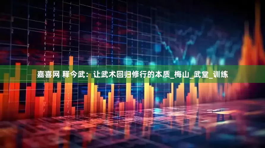嘉喜网 释今武：让武术回归修行的本质_梅山_武堂_训练