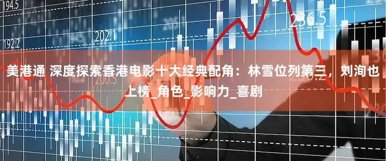 美港通 深度探索香港电影十大经典配角：林雪位列第三，刘洵也上榜_角色_影响力_喜剧