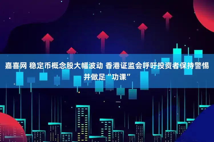 嘉喜网 稳定币概念股大幅波动 香港证监会呼吁投资者保持警惕并做足“功课”