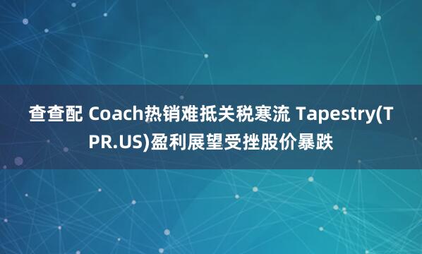 查查配 Coach热销难抵关税寒流 Tapestry(TPR.US)盈利展望受挫股价暴跌