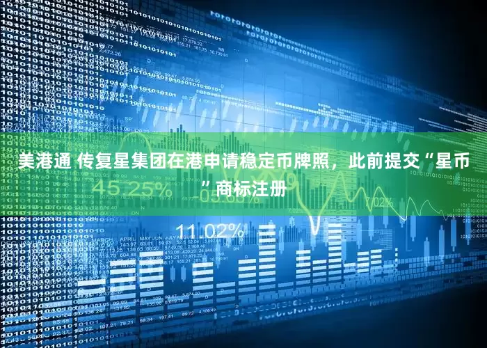 美港通 传复星集团在港申请稳定币牌照，此前提交“星币”商标注册