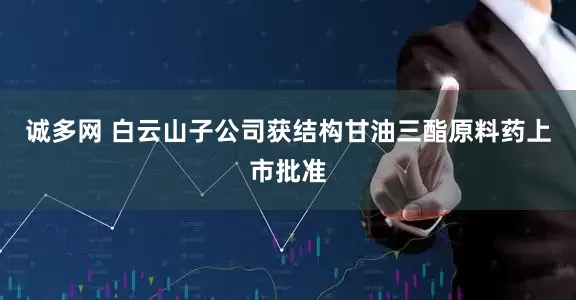 诚多网 白云山子公司获结构甘油三酯原料药上市批准