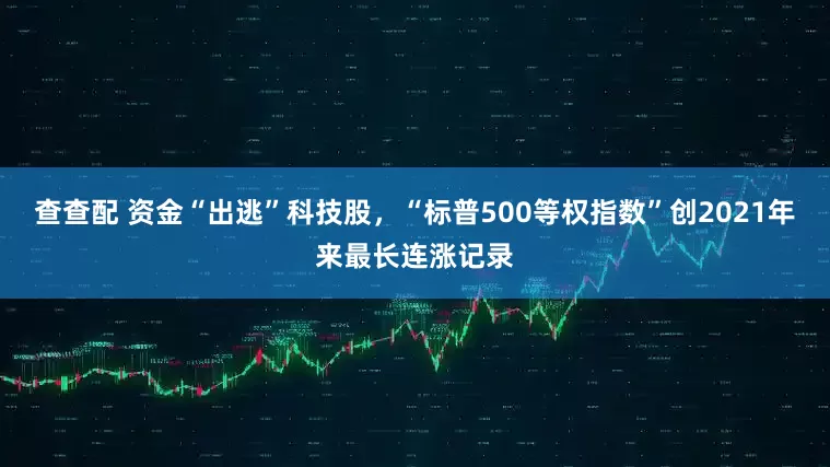 查查配 资金“出逃”科技股，“标普500等权指数”创2021年来最长连涨记录