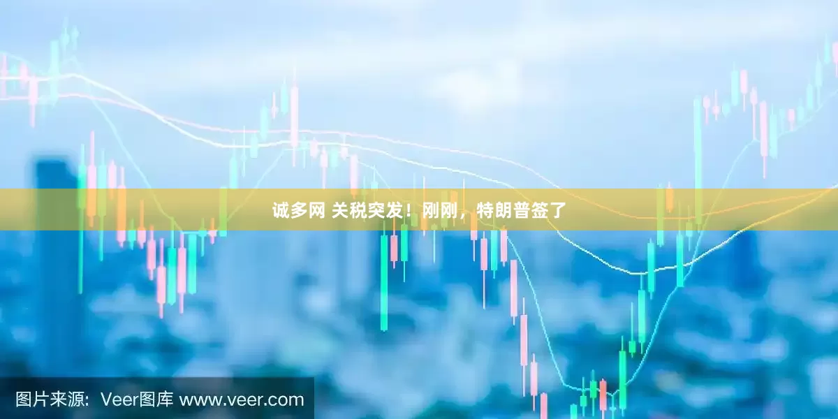 诚多网 关税突发！刚刚，特朗普签了