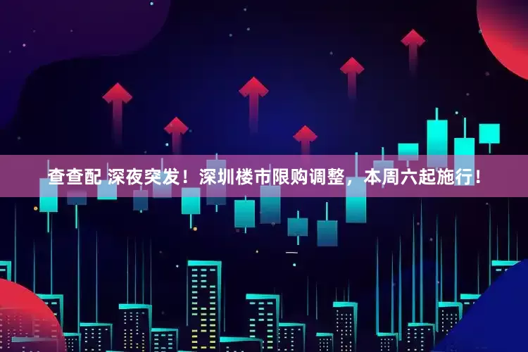 查查配 深夜突发！深圳楼市限购调整，本周六起施行！