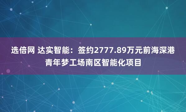 选倍网 达实智能：签约2777.89万元前海深港青年梦工场南区智能化项目