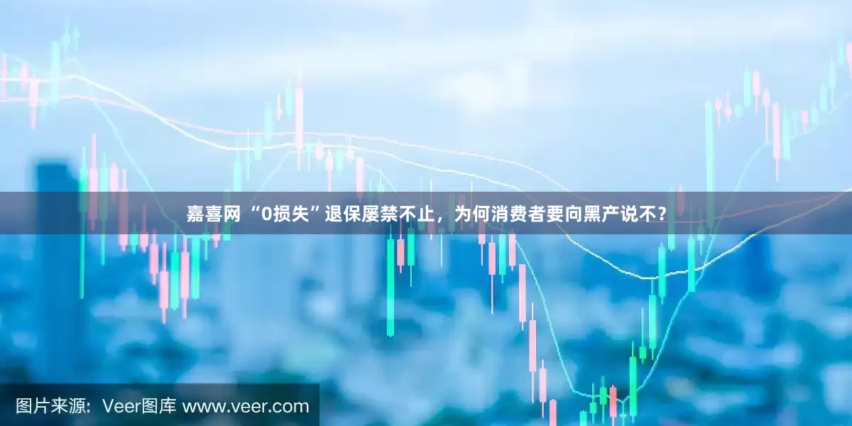 嘉喜网 “0损失”退保屡禁不止，为何消费者要向黑产说不？