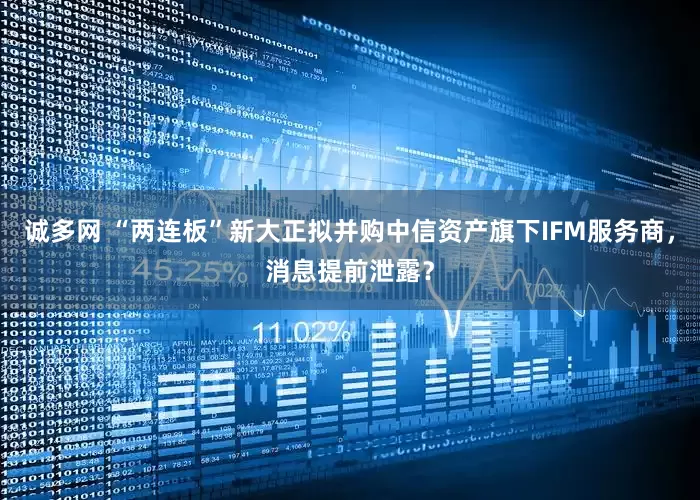 诚多网 “两连板”新大正拟并购中信资产旗下IFM服务商，消息提前泄露？