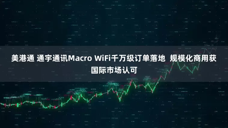 美港通 通宇通讯Macro WiFi千万级订单落地  规模化商用获国际市场认可