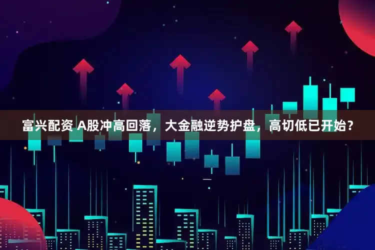 富兴配资 A股冲高回落，大金融逆势护盘，高切低已开始？